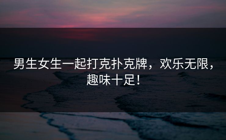 男生女生一起打克扑克牌，欢乐无限，趣味十足！