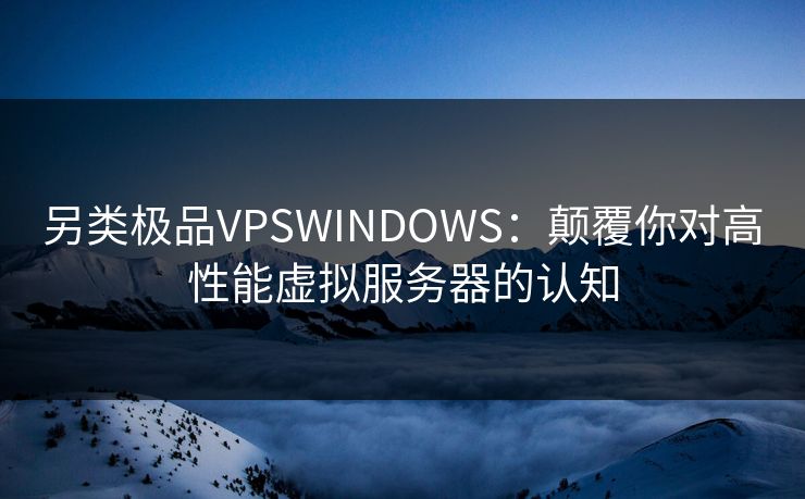 另类极品VPSWINDOWS：颠覆你对高性能虚拟服务器的认知