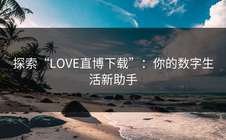探索“LOVE直博下载”：你的数字生活新助手