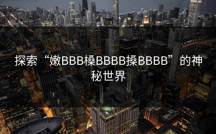 探索“嫩BBB槡BBBB搡BBBB”的神秘世界