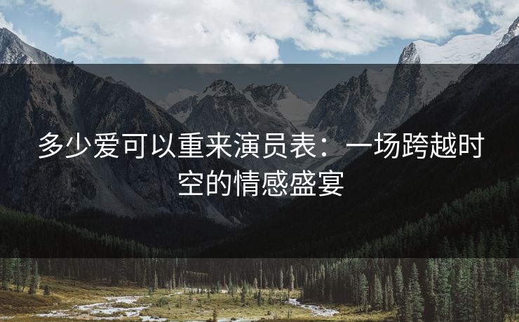 多少爱可以重来演员表:一场跨越时空的情感盛宴 多少爱可以重来演员表:一场跨越时空的情感盛宴