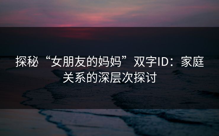 探秘“女朋友的妈妈”双字ID:家庭关系的深层次探讨 探秘“女朋友的妈妈”双字ID:家庭关系的深层次探讨
