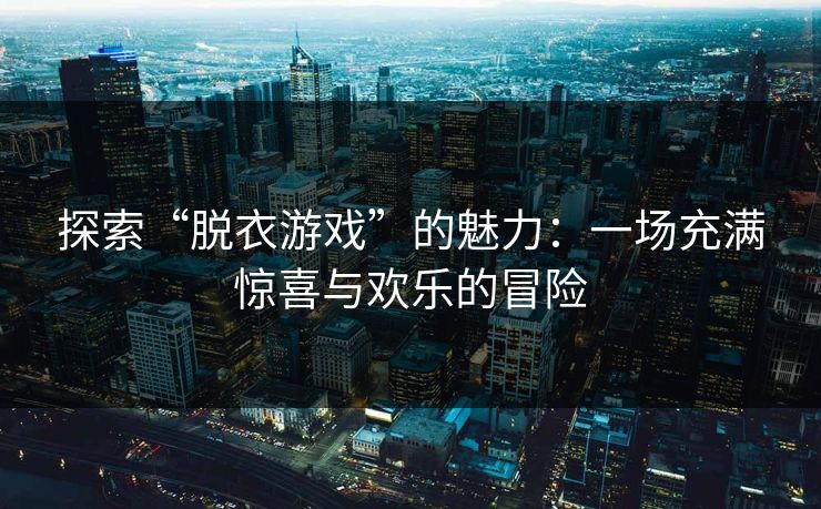 探索“脱衣游戏”的魅力：一场充满惊喜与欢乐的冒险