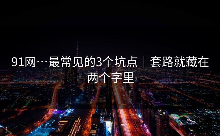 91网…最常见的3个坑点｜套路就藏在两个字里