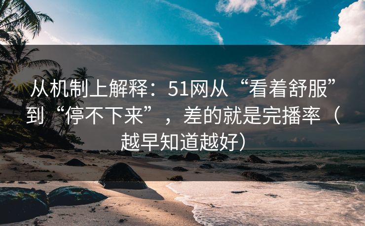 从机制上解释：51网从“看着舒服”到“停不下来”，差的就是完播率（越早知道越好）