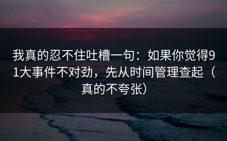 我真的忍不住吐槽一句：如果你觉得91大事件不对劲，先从时间管理查起（真的不夸张）