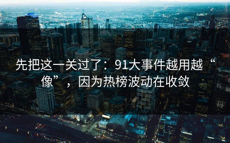 先把这一关过了：91大事件越用越“像”，因为热榜波动在收敛