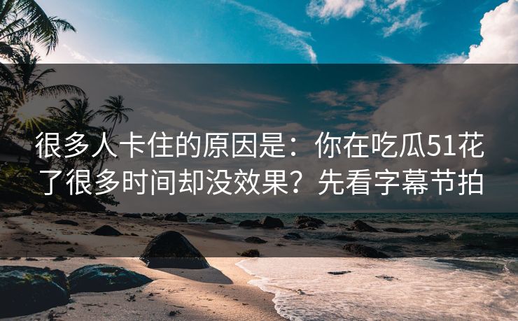 很多人卡住的原因是：你在吃瓜51花了很多时间却没效果？先看字幕节拍