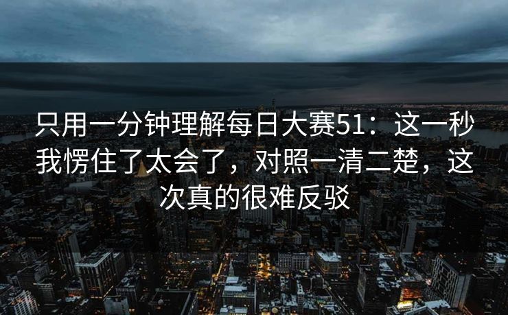 只用一分钟理解每日大赛51：这一秒我愣住了太会了，对照一清二楚，这次真的很难反驳