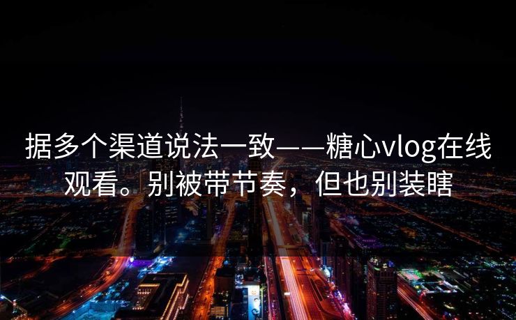 据多个渠道说法一致——糖心vlog在线观看。别被带节奏，但也别装瞎