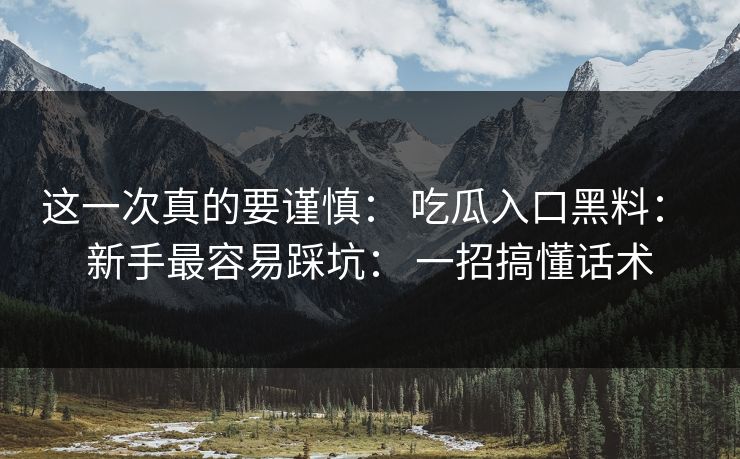 这一次真的要谨慎： 吃瓜入口黑料： 新手最容易踩坑： 一招搞懂话术
