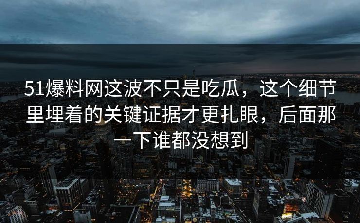 51爆料网这波不只是吃瓜，这个细节里埋着的关键证据才更扎眼，后面那一下谁都没想到