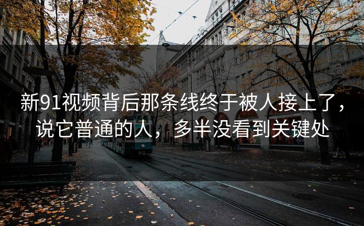新91视频背后那条线终于被人接上了，说它普通的人，多半没看到关键处
