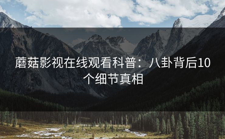 蘑菇影视在线观看科普：八卦背后10个细节真相