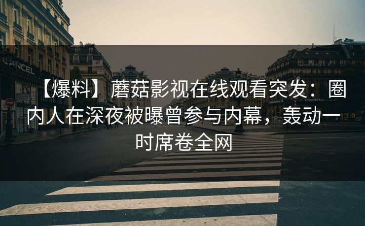 【爆料】蘑菇影视在线观看突发：圈内人在深夜被曝曾参与内幕，轰动一时席卷全网