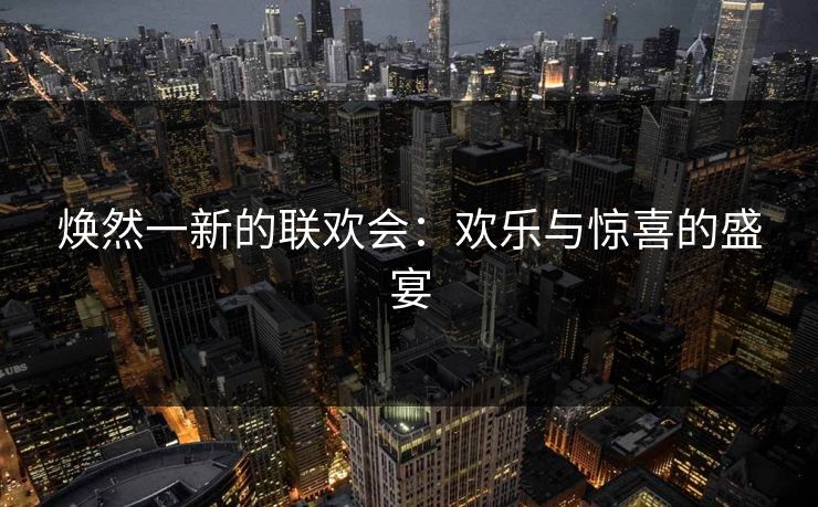焕然一新的联欢会：欢乐与惊喜的盛宴