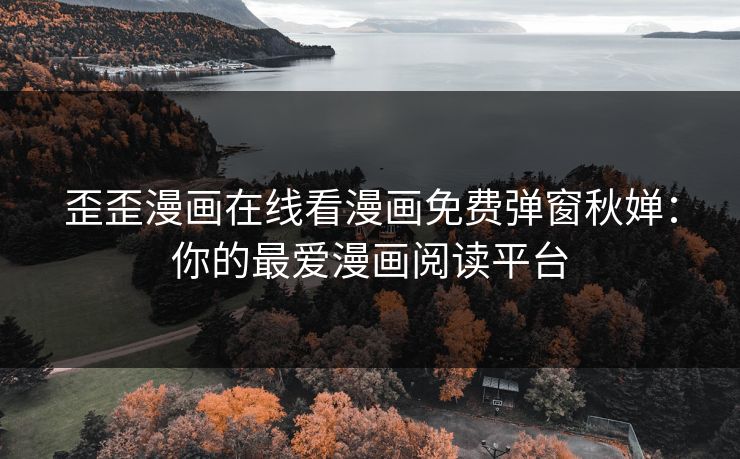 歪歪漫画在线看漫画免费弹窗秋婵：你的最爱漫画阅读平台