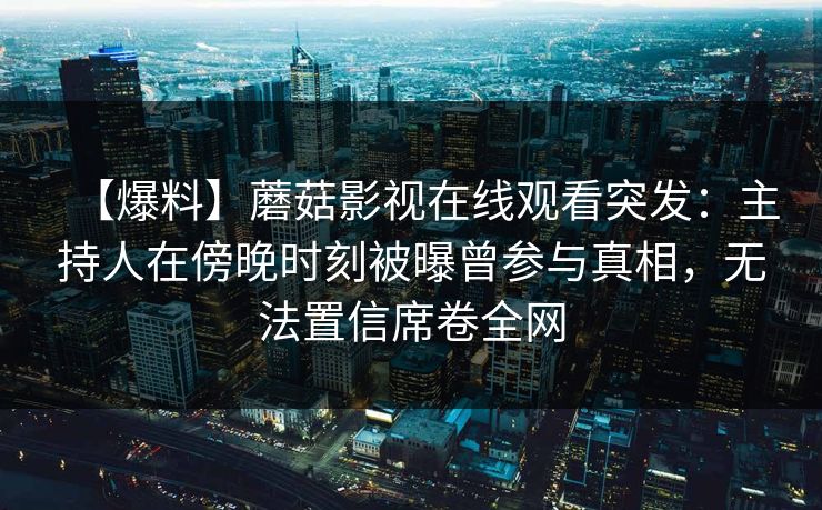 【爆料】蘑菇影视在线观看突发：主持人在傍晚时刻被曝曾参与真相，无法置信席卷全网