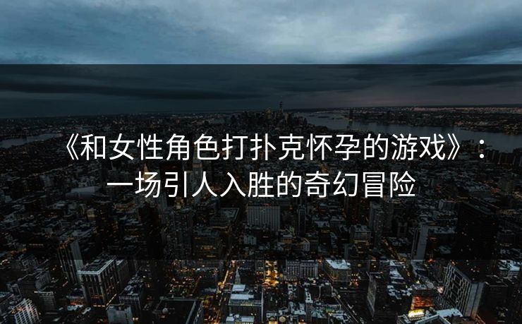 《和女性角色打扑克怀孕的游戏》：一场引人入胜的奇幻冒险