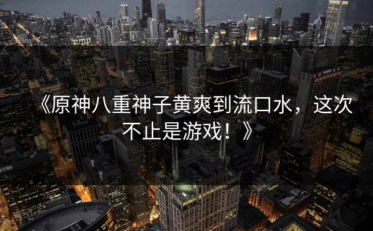 《原神八重神子黄爽到流口水，这次不止是游戏！》
