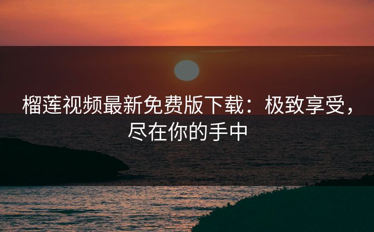 榴莲视频最新免费版下载：极致享受，尽在你的手中