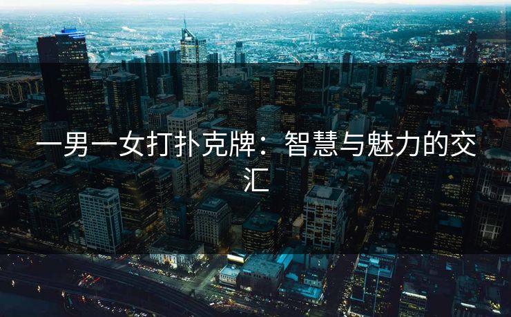 一男一女打扑克牌：智慧与魅力的交汇
