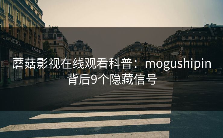 蘑菇影视在线观看科普：mogushipin背后9个隐藏信号