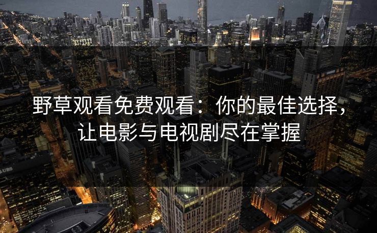 野草观看免费观看：你的最佳选择，让电影与电视剧尽在掌握