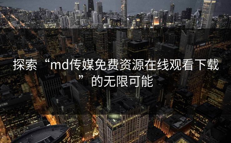探索“md传媒免费资源在线观看下载”的无限可能