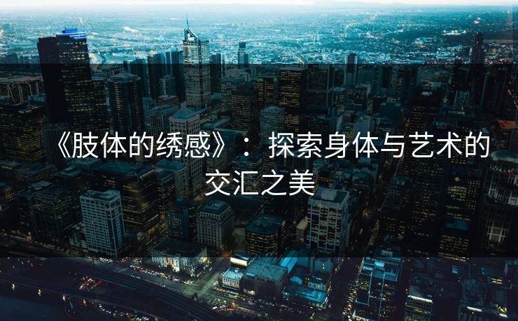 《肢体的绣感》：探索身体与艺术的交汇之美