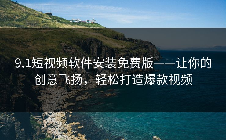 9.1短视频软件安装免费版——让你的创意飞扬，轻松打造爆款视频