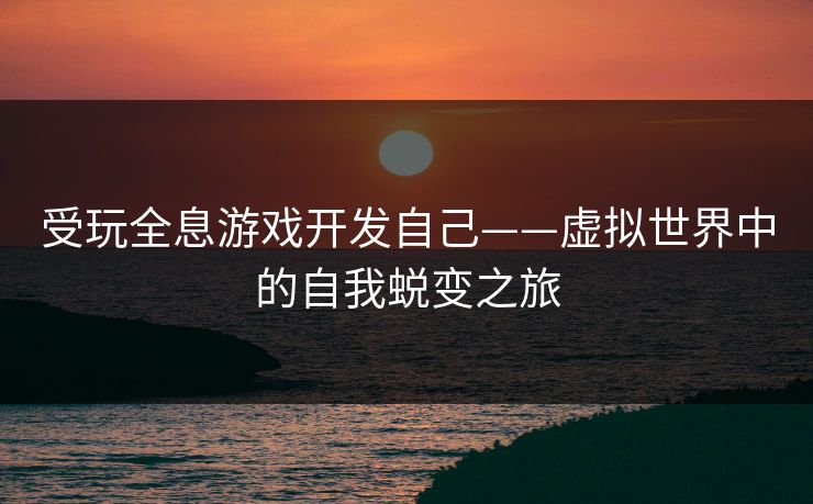 受玩全息游戏开发自己——虚拟世界中的自我蜕变之旅