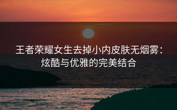 王者荣耀女生去掉小内皮肤无烟雾：炫酷与优雅的完美结合