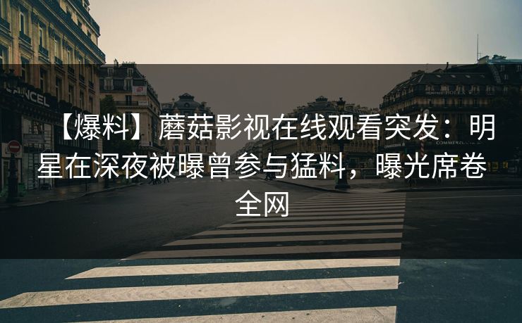 【爆料】蘑菇影视在线观看突发:明星在深夜被曝曾参与猛料,曝光席卷全网 【爆料】蘑菇影视在线观看突发:明星在深夜被曝曾参与猛料,曝光席卷全网