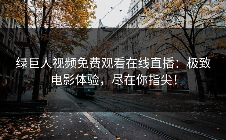 绿巨人视频免费观看在线直播：极致电影体验，尽在你指尖！