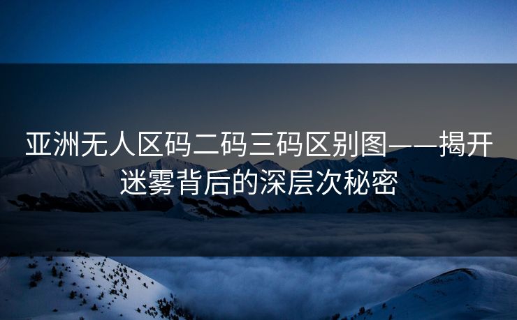 亚洲无人区码二码三码区别图——揭开迷雾背后的深层次秘密
