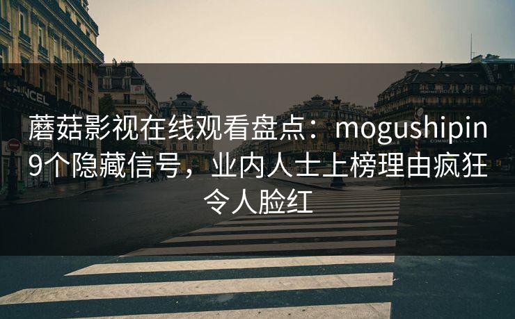 蘑菇影视在线观看盘点：mogushipin9个隐藏信号，业内人士上榜理由疯狂令人脸红