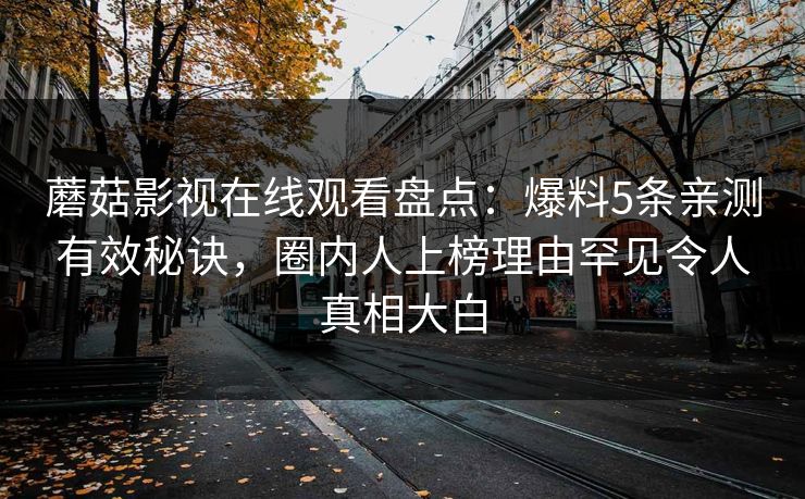 蘑菇影视在线观看盘点:爆料5条亲测有效秘诀,圈内人上榜理由罕见令人真相大白 蘑菇影视在线观看盘点:爆料5条亲测有效秘诀,圈内人上榜理由罕见令人真相大白