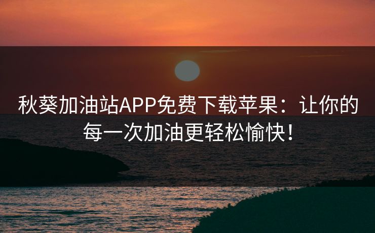 秋葵加油站APP免费下载苹果：让你的每一次加油更轻松愉快！