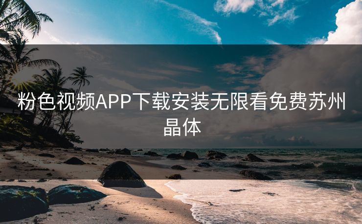 粉色视频APP下载安装无限看免费苏州晶体