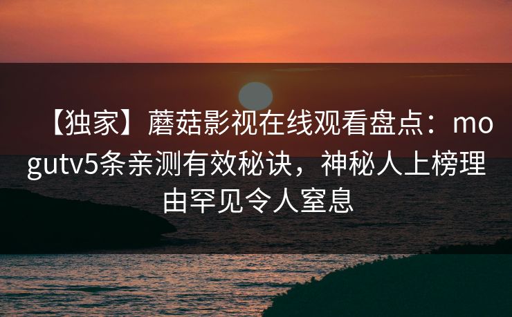 【独家】蘑菇影视在线观看盘点：mogutv5条亲测有效秘诀，神秘人上榜理由罕见令人窒息