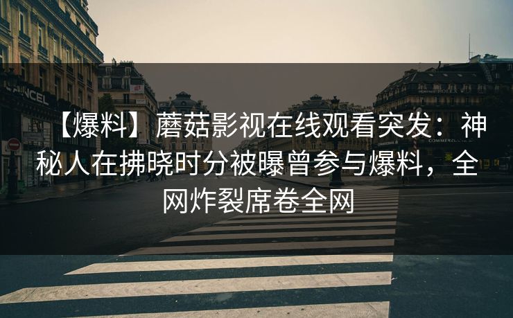【爆料】蘑菇影视在线观看突发:神秘人在拂晓时分被曝曾参与爆料,全网炸裂席卷全网 【爆料】蘑菇影视在线观看突发:神秘人在拂晓时分被曝曾参与爆料,全网炸裂席卷全网