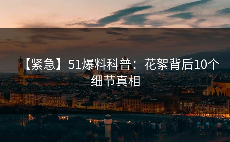【紧急】51爆料科普：花絮背后10个细节真相