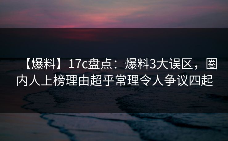 【爆料】17c盘点：爆料3大误区，圈内人上榜理由超乎常理令人争议四起