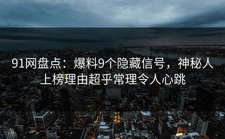 91网盘点：爆料9个隐藏信号，神秘人上榜理由超乎常理令人心跳
