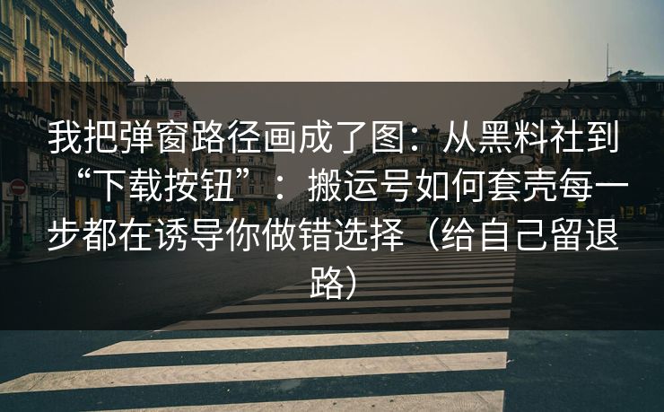我把弹窗路径画成了图：从黑料社到“下载按钮”：搬运号如何套壳每一步都在诱导你做错选择（给自己留退路）