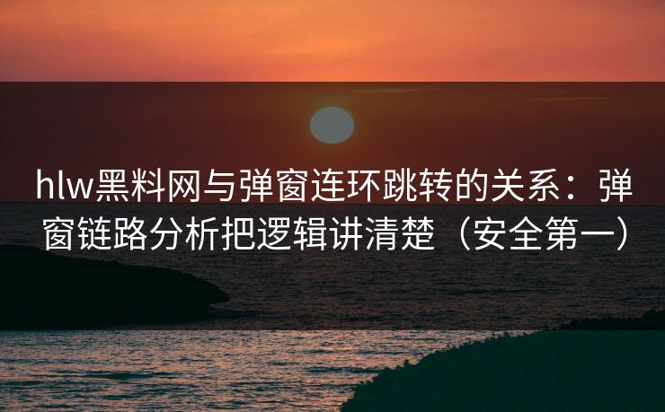 hlw黑料网与弹窗连环跳转的关系：弹窗链路分析把逻辑讲清楚（安全第一）