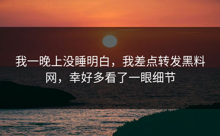 我一晚上没睡明白，我差点转发黑料网，幸好多看了一眼细节