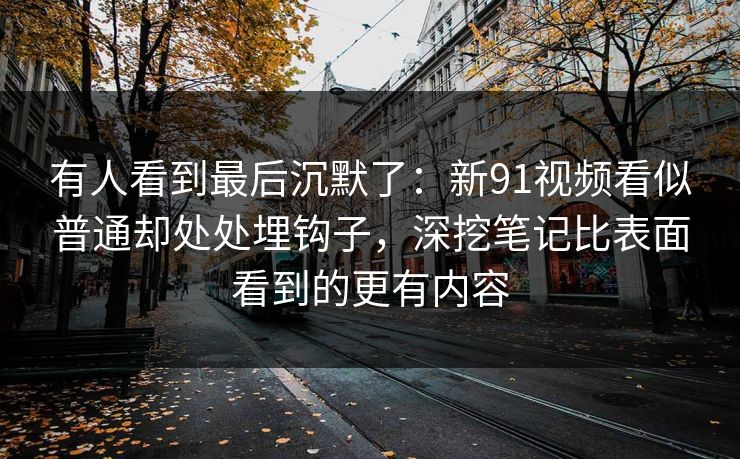 有人看到最后沉默了：新91视频看似普通却处处埋钩子，深挖笔记比表面看到的更有内容