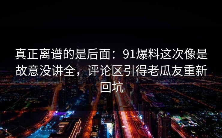 真正离谱的是后面：91爆料这次像是故意没讲全，评论区引得老瓜友重新回坑